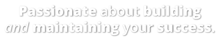 Passionate about building and maintaining your success.